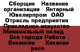 Сборщик › Название организации ­ Янтарный Ювелирпром, ОАО › Отрасль предприятия ­ Прикладное искусство › Минимальный оклад ­ 1 - Все города Работа » Вакансии   . Хакасия респ.